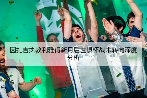 因扎吉执教利雅得新月后世俱杯战术转向深度分析